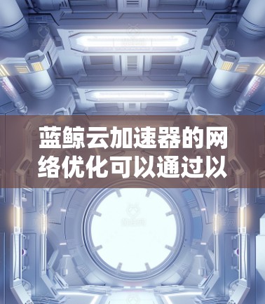 蓝鲸云加速器的网络优化可以通过以下步骤进行