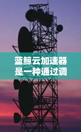 蓝鲸云加速器是一种通过调整下载参数来加速下载速度的工具，适合在需要快速下载文件或视频的场景中使用。以下是对蓝鲸云加速器的详细指南