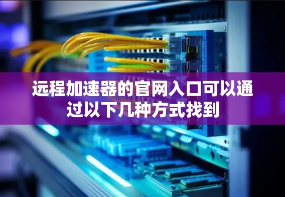 远程加速器的官网入口可以通过以下几种方式找到