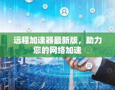 远程加速器最新版，助力您的网络加速