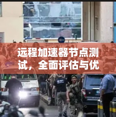 远程加速器节点测试，全面评估与优化方案