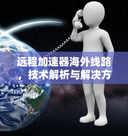 远程加速器海外线路，技术解析与解决方案