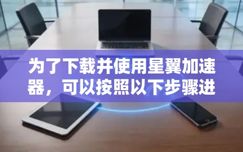 为了下载并使用星翼加速器，可以按照以下步骤进行