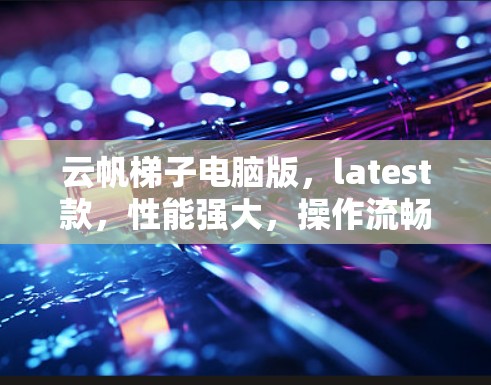 云帆梯子电脑版，latest款，性能强大，操作流畅，适合各种需求