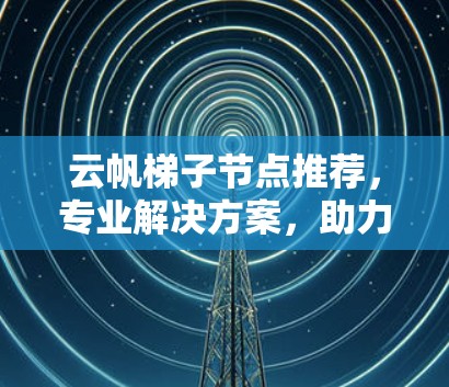 云帆梯子节点推荐，专业解决方案，助力您的网络连接
