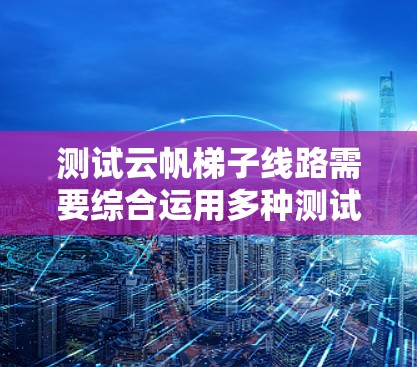 测试云帆梯子线路需要综合运用多种测试工具和方法，确保设备正常运行并减少风险。以下是详细的步骤和注意事项