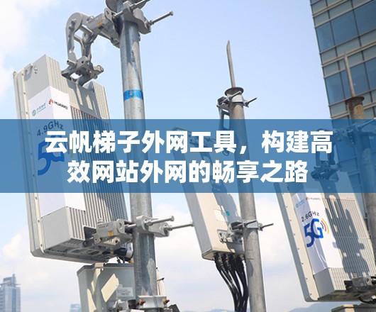 云帆梯子外网工具，构建高效网站外网的畅享之路