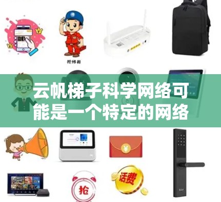 云帆梯子科学网络可能是一个特定的网络技术或产品名称，具体含义需要进一步了解其上下文。以下是一些可能的解释和应用