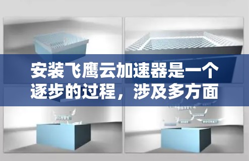 安装飞鹰云加速器是一个逐步的过程，涉及多方面的操作和准备。以下是详细的步骤指南