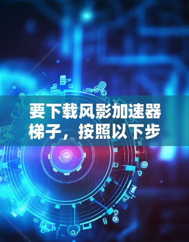 要下载风影加速器梯子，按照以下步骤操作