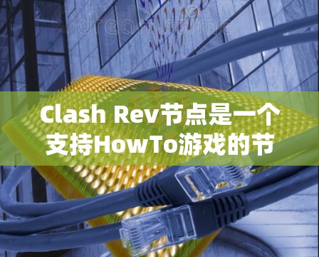 Clash Rev节点是一个支持HowTo游戏的节点，用于释放武器和装备。以下是详细的步骤指南