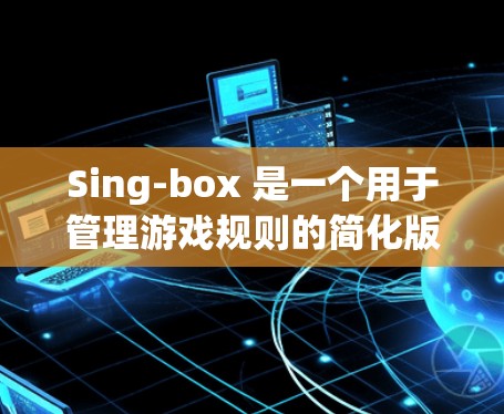 Sing-box 是一个用于管理游戏规则的简化版游戏引擎，主要用于管理场景中的规则。以下是对Sing-box规则设置的详细说明