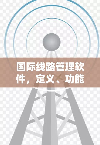 国际线路管理软件，定义、功能、特点和应用