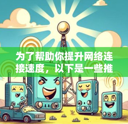 为了帮助你提升网络连接速度，以下是一些推荐的网络加速器，并提供了一些关键信息和步骤，帮助你选择和使用合适的工具