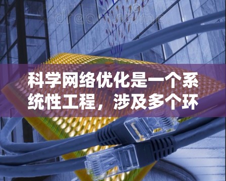科学网络优化是一个系统性工程，涉及多个环节和策略，旨在提升网络性能和效率。以下是科学网络优化的系统化步骤
