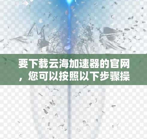 要下载云海加速器的官网，您可以按照以下步骤操作