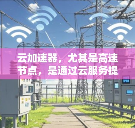 云加速器，尤其是高速节点，是通过云服务提供高带宽加速功能的工具，主要用于提升网络带宽以支持更多任务。以下是对高速节点的逐步解释和总结