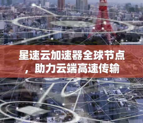星速云加速器全球节点，助力云端高速传输