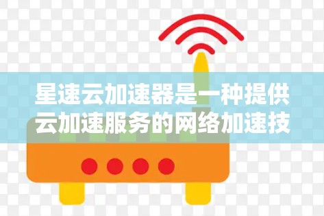 星速云加速器是一种提供云加速服务的网络加速技术，主要用于提升云服务的性能和用户体验。优化星速云加速器的网络连接，可以确保数据传输的高效性和可靠性。以下是一些优化星速云加速器网络连接的步骤和方法