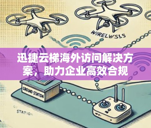 迅捷云梯海外访问解决方案，助力企业高效合规