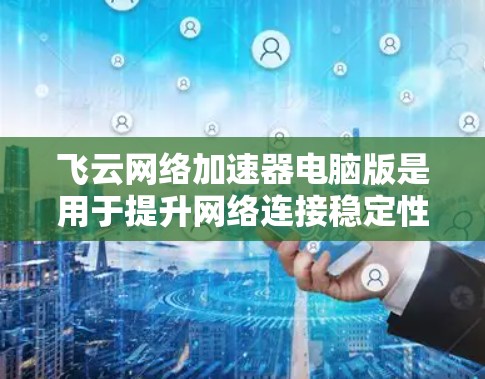 飞云网络加速器电脑版是用于提升网络连接稳定性的工具，以下是其主要功能和使用方法的详细说明