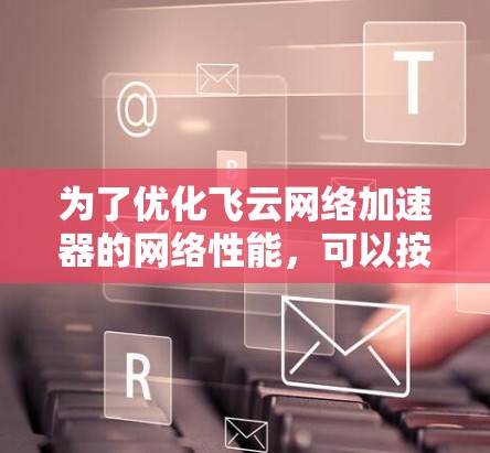 为了优化飞云网络加速器的网络性能，可以按照以下步骤进行操作