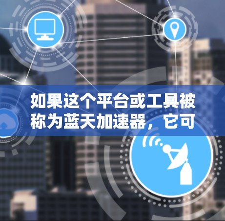 如果这个平台或工具被称为蓝天加速器，它可能是一种用于加速游戏下载、直播资源分享的工具，也可能是某个组织或公司的官方名称。如果你能提供更多背景信息，我可以帮你更准确地解答