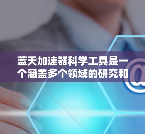 蓝天加速器科学工具是一个涵盖多个领域的研究和开发工具，主要用于加速技术的研究和应用。以下是对该主题的详细分步解释