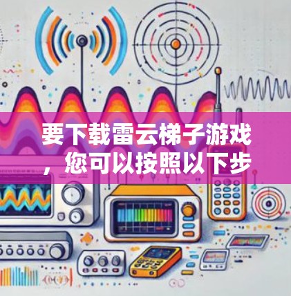 要下载雷云梯子游戏，您可以按照以下步骤操作