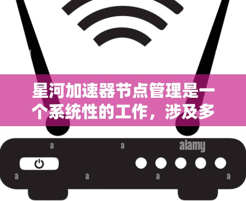 星河加速器节点管理是一个系统性的工作，涉及多个步骤和功能，旨在优化加速器的性能和用户体验。以下是一个系统化的步骤指南