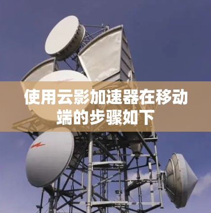 使用云影加速器在移动端的步骤如下