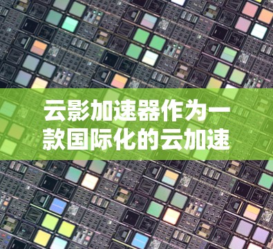 云影加速器作为一款国际化的云加速器，以其卓越的性能和广泛的支持功能而闻名。以下是对云影加速器国际节点的详细介绍