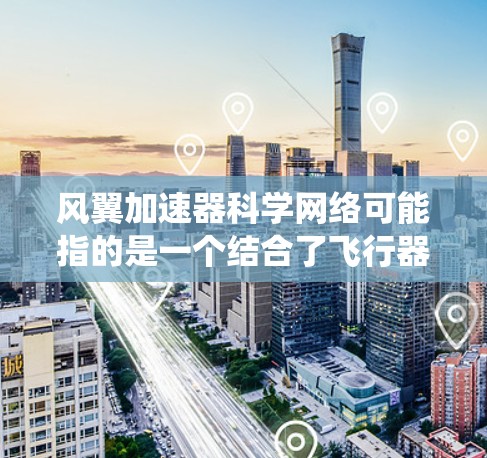 风翼加速器科学网络可能指的是一个结合了飞行器加速技术与科学网络的系统或平台。以下是对这一概念的简要解释