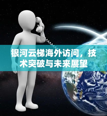 银河云梯海外访问，技术突破与未来展望