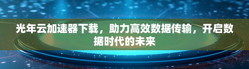 光年云加速器下载，助力高效数据传输，开启数据时代的未来