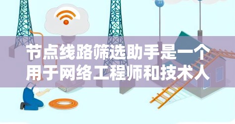 节点线路筛选助手是一个用于网络工程师和技术人员的工具，用于筛选适合的节点，通常涉及设备的连接、网络性能分析以及设备状态的检查。以下是一些常见的操作步骤和注意事项
