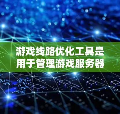 游戏线路优化工具是用于管理游戏服务器连接以优化游戏流畅度和玩家体验的重要工具。以下是对这些工具的详细总结