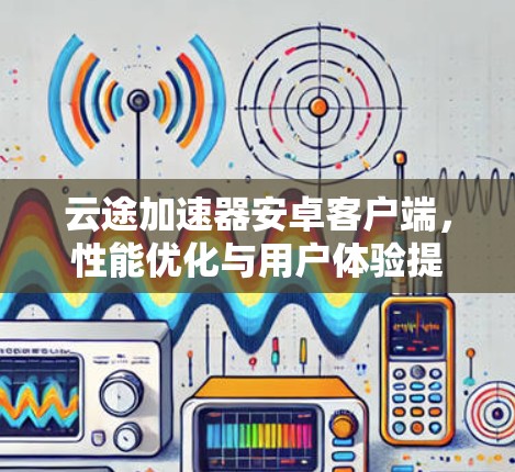 云途加速器安卓客户端，性能优化与用户体验提升