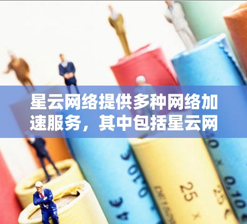 星云网络提供多种网络加速服务，其中包括星云网络加速器。以下是星云网络加速器的下载方法