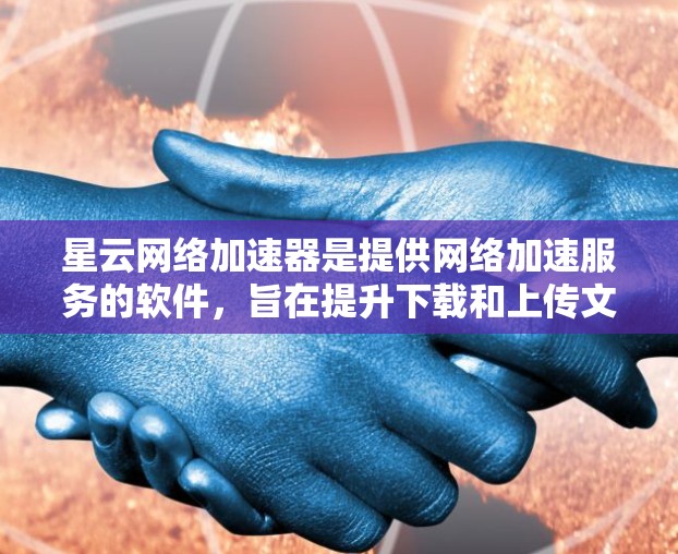 星云网络加速器是提供网络加速服务的软件，旨在提升下载和上传文件的速度。以下是关于星云网络加速器的详细信息