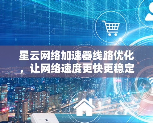 星云网络加速器线路优化，让网络速度更快更稳定
