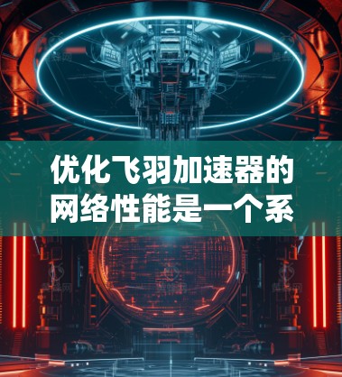 优化飞羽加速器的网络性能是一个系统性的任务，需要综合考虑多个因素。以下是一个分步骤的优化建议