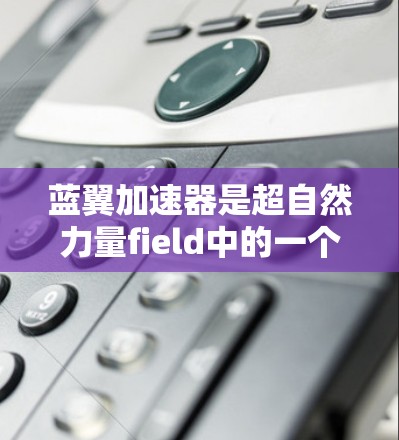 蓝翼加速器是超自然力量field中的一个功能，旨在提升移动速度。以下是对该加速器的详细分析和使用指南
