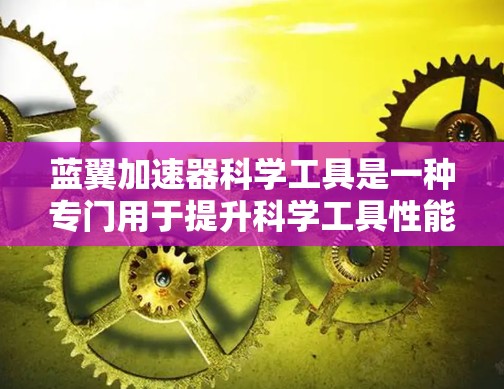 蓝翼加速器科学工具是一种专门用于提升科学工具性能的加速器，通常针对特定软件或工具，通过优化和加速方法使它们在更快的速度和更高的性能上运行。以下是对蓝翼加速器科学工具的详细介绍