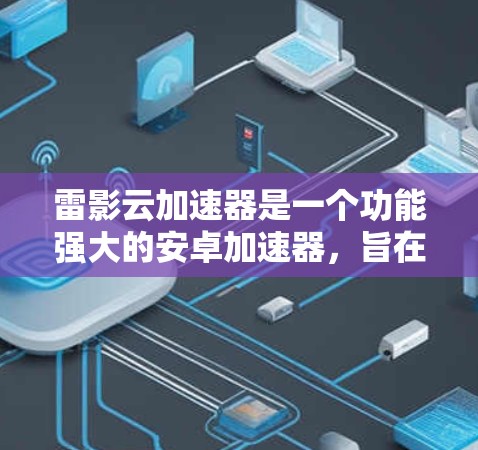 雷影云加速器是一个功能强大的安卓加速器，旨在帮助用户更快地下载和加载需要的内容。以下是对该产品进行的详细分析和总结