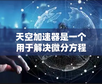 天空加速器是一个用于解决微分方程和积分方程的工具，旨在通过数值计算和高效处理提供更准确和快速的解决方案。以下是关于该工具的详细介绍