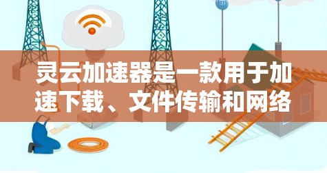 灵云加速器是一款用于加速下载、文件传输和网络连接的工具。如果你需要下载一些需要加速的资源或文件，灵云加速器可以帮助你提升下载速度，减少等待时间