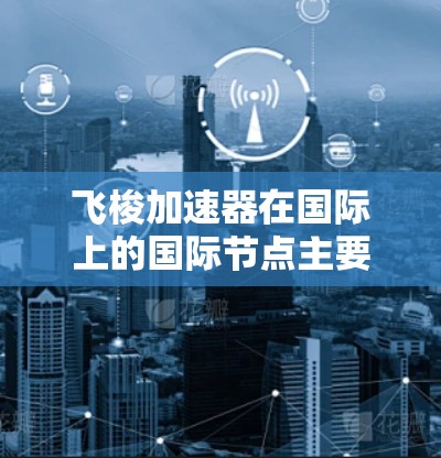 飞梭加速器在国际上的国际节点主要涉及以下几个方面
