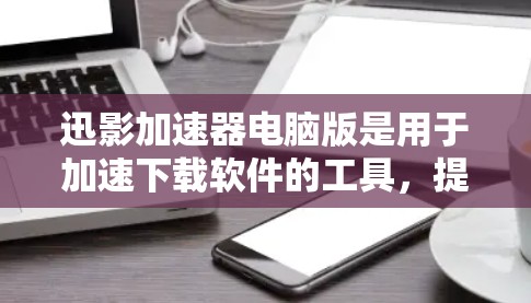 迅影加速器电脑版是用于加速下载软件的工具，提供多种格式的文件支持，包括电影、MP3、视频等。以下是逐步的使用步骤