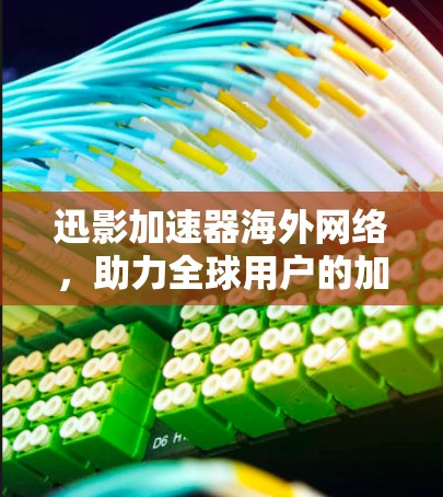 迅影加速器海外网络，助力全球用户的加速选择